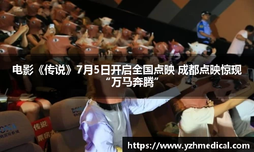 欧宝电竞：电影《传说》7月5日开启全国点映 成都点映惊现“万马奔腾”