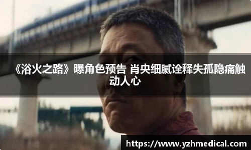 欧宝电竞：《浴火之路》曝角色预告 肖央细腻诠释失孤隐痛触动人心